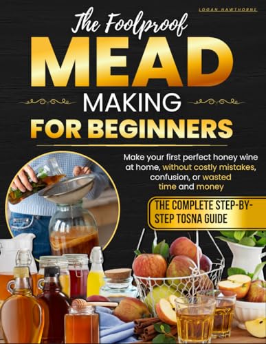 The Foolproof Mead Making for Beginners: The Complete Step-by-Step TOSNA Guide to Craft Your First Perfect Honey Wine at Home Without Costly Mistakes, Confusion, or Wasting Time and Money